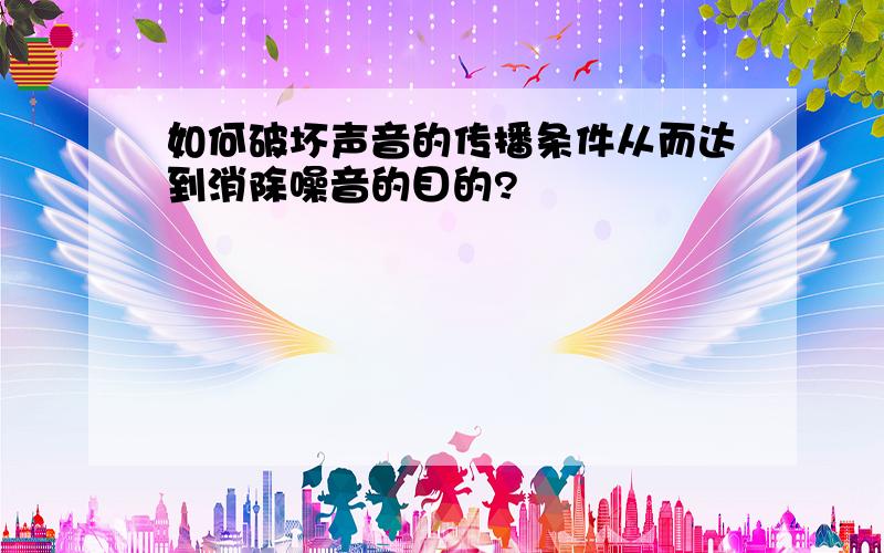 如何破坏声音的传播条件从而达到消除噪音的目的?