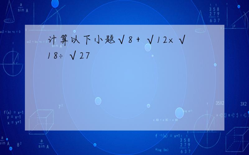 计算以下小题√8＋√12×√18÷√27