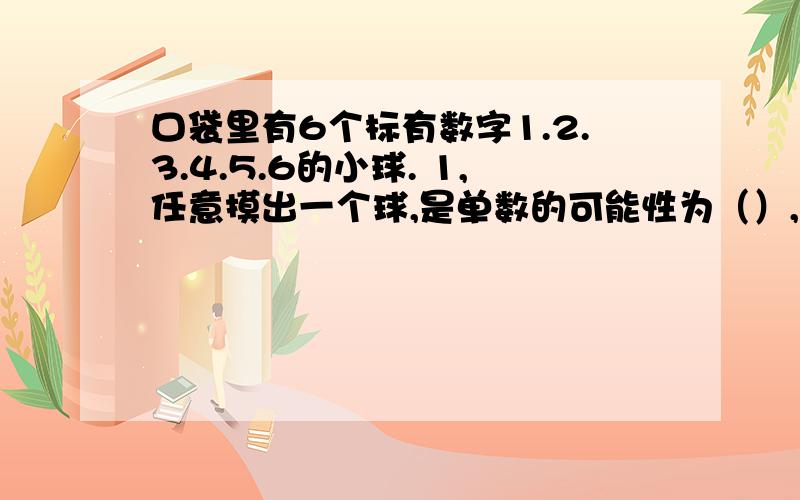 口袋里有6个标有数字1.2.3.4.5.6的小球. 1,任意摸出一个球,是单数的可能性为（）,是双口袋里有6个标有数字1.2.3.4.5.6的小球.1,任意摸出一个球,是单数的可能性为（）,是双数的可能为（）,是1的