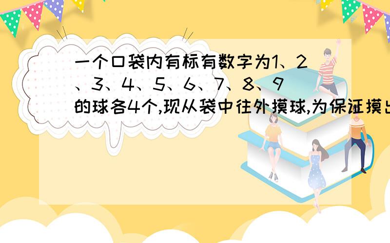 一个口袋内有标有数字为1、2、3、4、5、6、7、8、9的球各4个,现从袋中往外摸球,为保证摸出的球中1～9的每每个数字都有,至少摸出多少球?