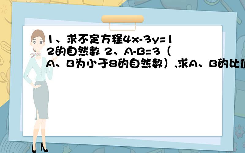 1、求不定方程4x-3y=12的自然数 2、A-B=3（A、B为小于8的自然数）,求A、B的比值急