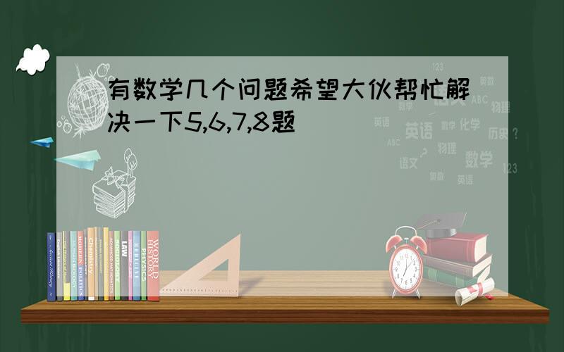 有数学几个问题希望大伙帮忙解决一下5,6,7,8题