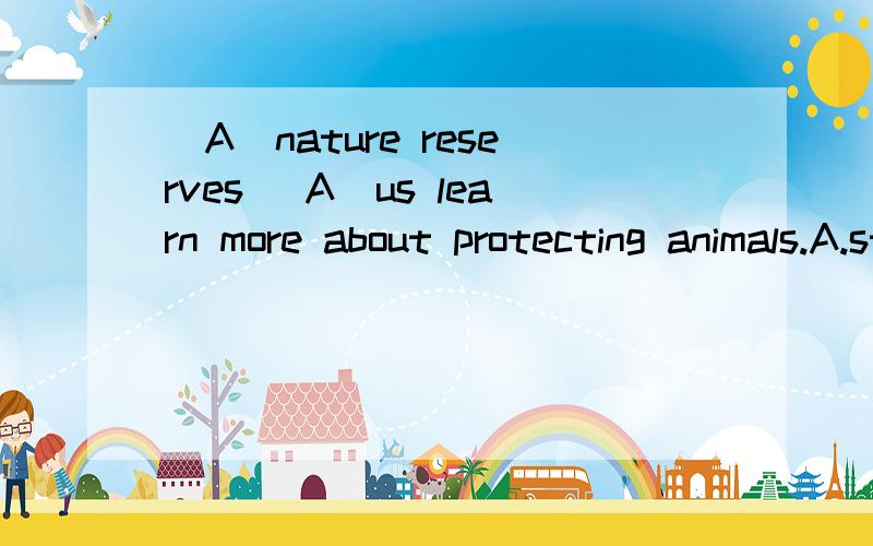 (A)nature reserves (A)us learn more about protecting animals.A.studing,helps B.studies,to help C.study,helping D.studying,help为什么选A,reserve明明加了S的.（D)the bus drove(D)the diection of the centre of the town.A.to B.for C.towards D.in