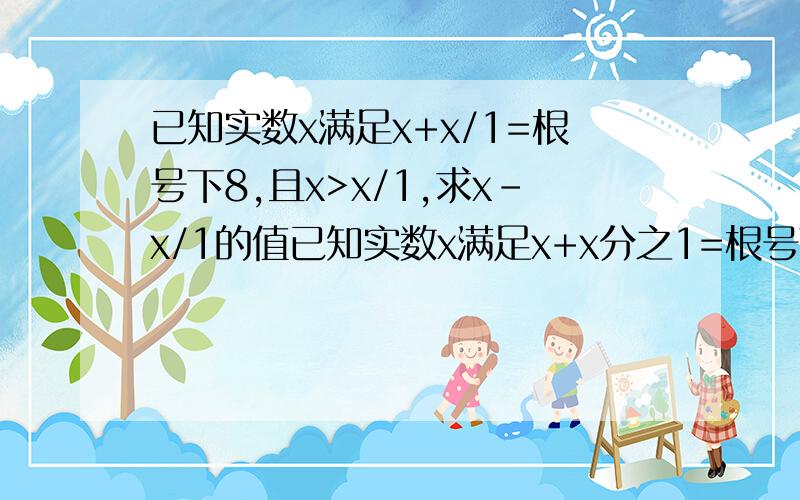 已知实数x满足x+x/1=根号下8,且x>x/1,求x-x/1的值已知实数x满足x+x分之1=根号下8,且x>x分之1,求x-x分之1的值