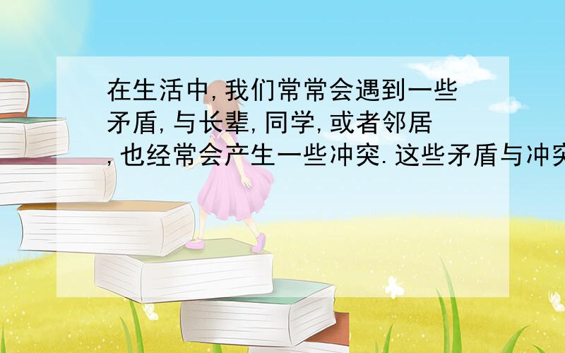 在生活中,我们常常会遇到一些矛盾,与长辈,同学,或者邻居,也经常会产生一些冲突.这些矛盾与冲突最终是如何化解的呢?相信我们每个人都有自己独特的体验.