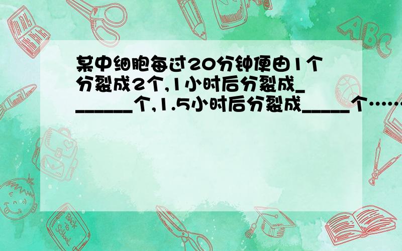 某中细胞每过20分钟便由1个分裂成2个,1小时后分裂成_______个,1.5小时后分裂成_____个……那么经过5小时后,这种细胞由1个分裂成_____个.要想法!