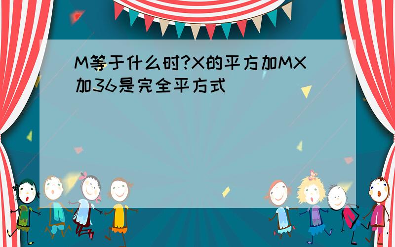 M等于什么时?X的平方加MX加36是完全平方式