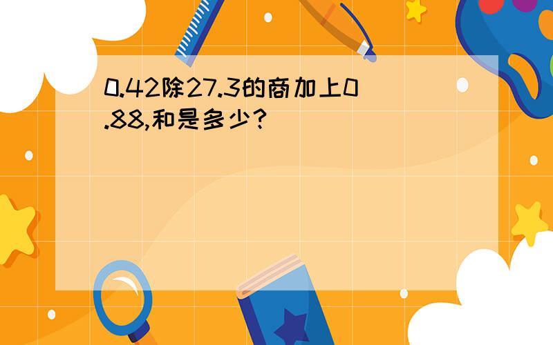 0.42除27.3的商加上0.88,和是多少?