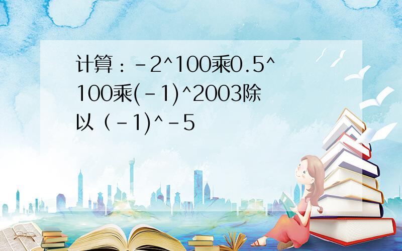 计算：-2^100乘0.5^100乘(-1)^2003除以（-1)^-5