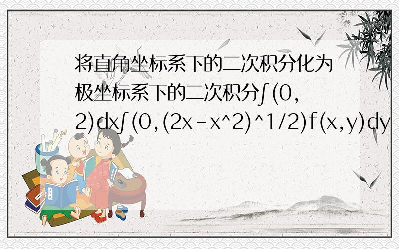 将直角坐标系下的二次积分化为极坐标系下的二次积分∫(0,2)dx∫(0,(2x-x^2)^1/2)f(x,y)dy