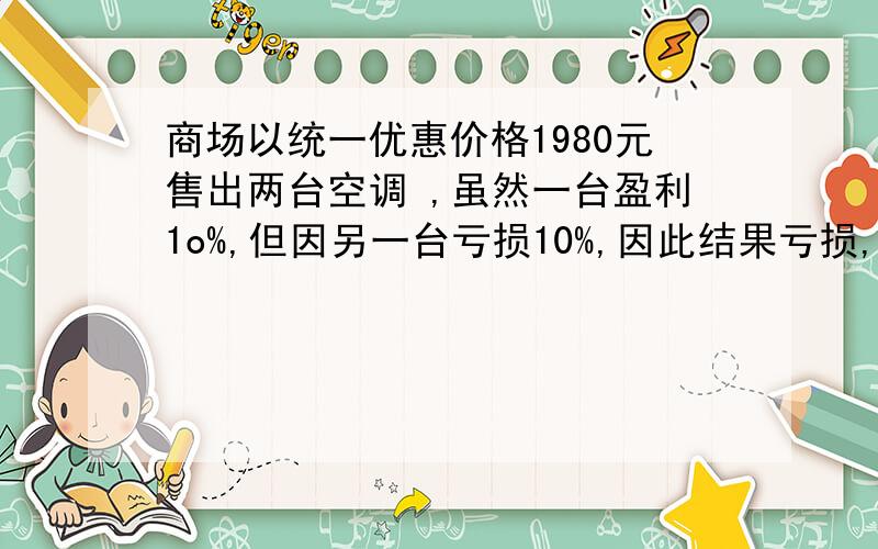 商场以统一优惠价格1980元售出两台空调 ,虽然一台盈利1o%,但因另一台亏损10%,因此结果亏损,亏了多少元