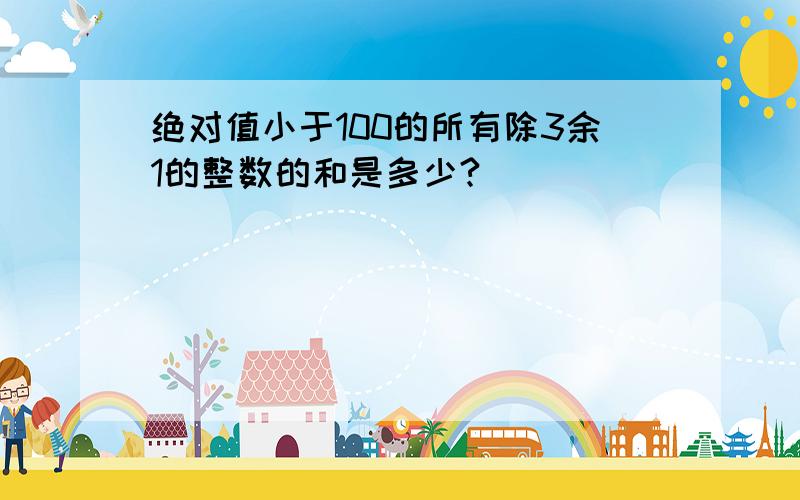 绝对值小于100的所有除3余1的整数的和是多少?