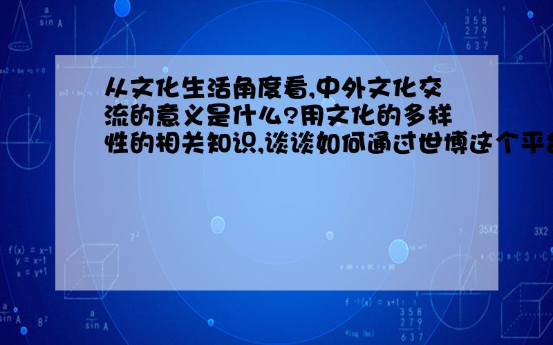 从文化生活角度看,中外文化交流的意义是什么?用文化的多样性的相关知识,谈谈如何通过世博这个平台促进各国的交流与沟通