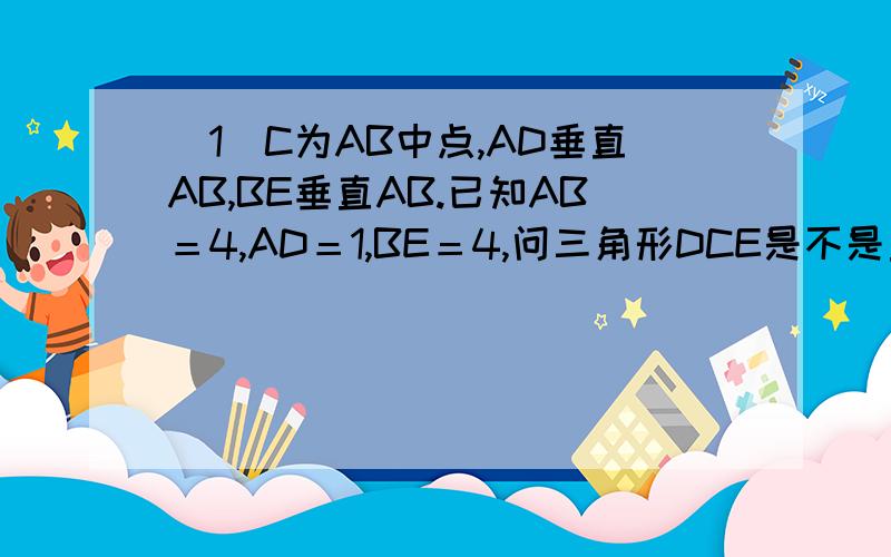 （1）C为AB中点,AD垂直AB,BE垂直AB.已知AB＝4,AD＝1,BE＝4,问三角形DCE是不是直角三角形?（2）利用课本（浙教版）第42页4,分别按要求说出一个直角三角形的另两边的长和斜边上的高.