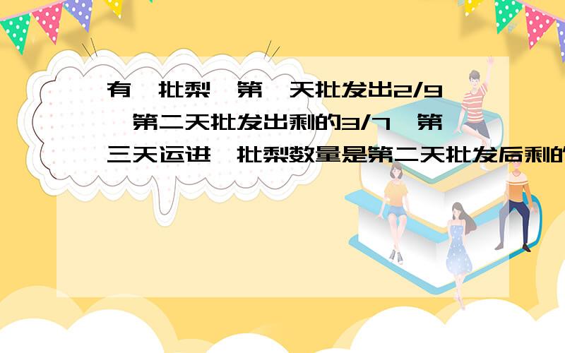 有一批梨,第一天批发出2/9,第二天批发出剩的3/7,第三天运进一批梨数量是第二天批发后剩的一半,这是有132千克,原有梨多少千克