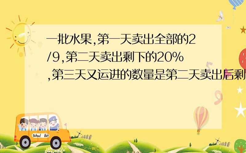 一批水果,第一天卖出全部的2/9,第二天卖出剩下的20%,第三天又运进的数量是第二天卖出后剩下的1/2,这是共有水果288千克.这批水果原来有多少千克?