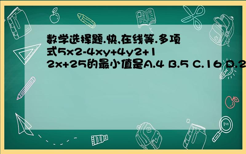 数学选择题.快,在线等.多项式5x2-4xy+4y2+12x+25的最小值是A.4 B.5 C.16 D.25