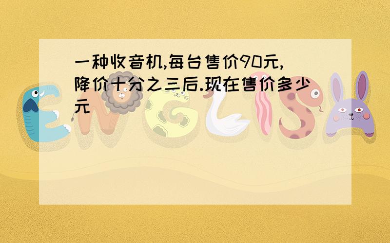 一种收音机,每台售价90元,降价十分之三后.现在售价多少元