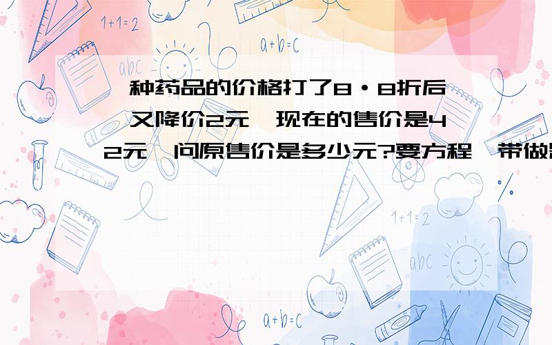 一种药品的价格打了8·8折后,又降价2元,现在的售价是42元,问原售价是多少元?要方程,带做题的思路,