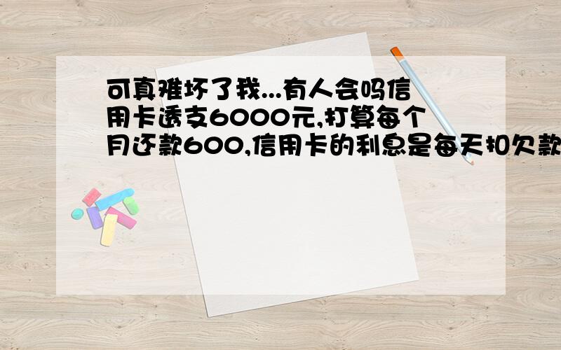 可真难坏了我...有人会吗信用卡透支6000元,打算每个月还款600,信用卡的利息是每天扣欠款金额的万分之五,请问还完6000元总共需要扣多少利息?这个用什么方法或公式算比较好?（不要用那种一