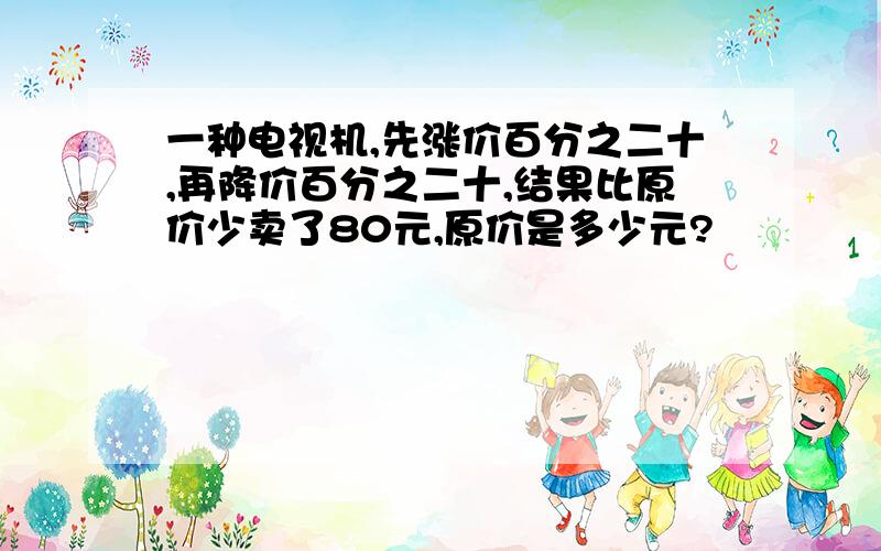 一种电视机,先涨价百分之二十,再降价百分之二十,结果比原价少卖了80元,原价是多少元?