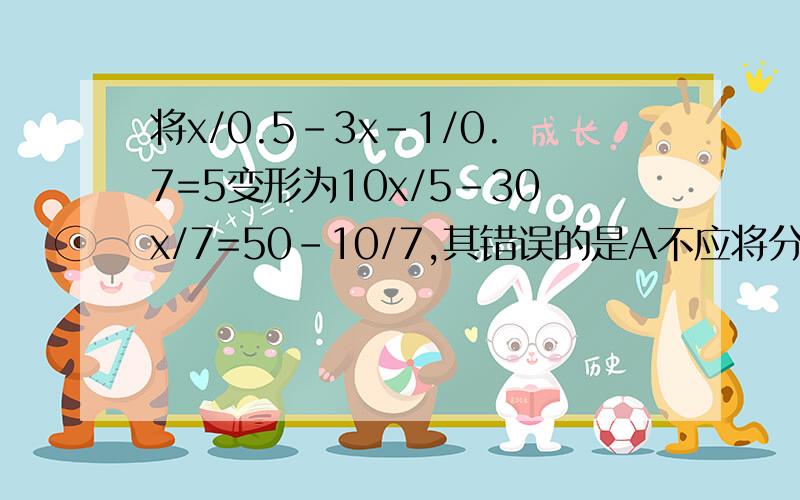 将x/0.5-3x-1/0.7=5变形为10x/5-30x/7=50-10/7,其错误的是A不应将分子分母同时扩大10B违背等式性质（见补C移项未改变符号D去括号时出现符号错误