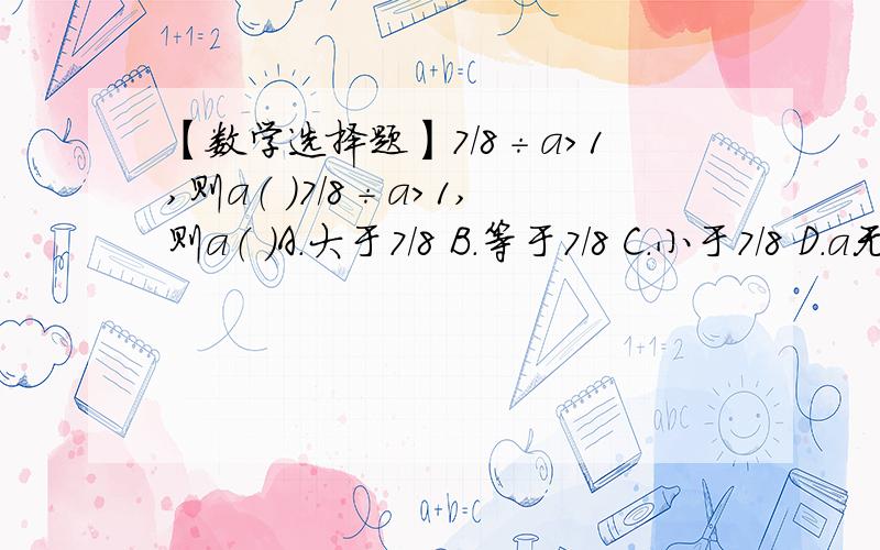 【数学选择题】7/8÷a＞1,则a（ ）7/8÷a＞1,则a（ ）A.大于7/8 B.等于7/8 C.小于7/8 D.a无法确定