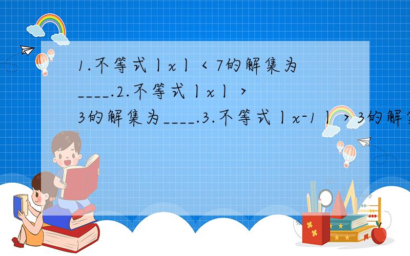 1.不等式丨x丨＜7的解集为____.2.不等式丨x丨＞3的解集为____.3.不等式丨x-1丨＞3的解集为____.4.不等式丨x+2丨≥0的解集为____.