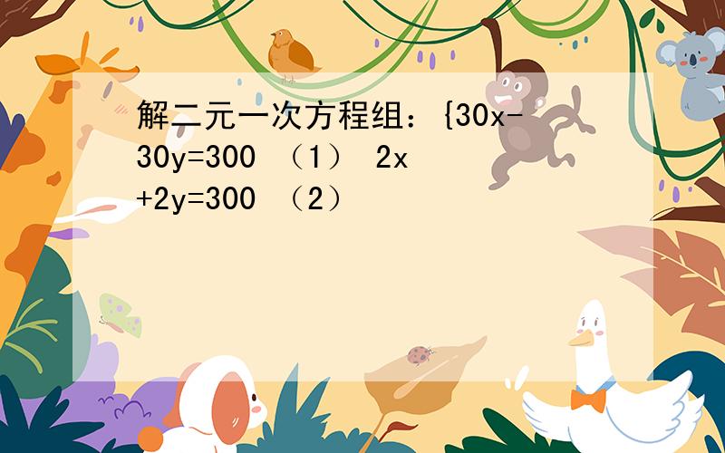 解二元一次方程组：{30x-30y=300 （1） 2x+2y=300 （2）