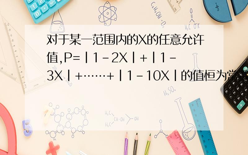 对于某一范围内的X的任意允许值,P=|1-2X|+|1-3X|+……+|1-10X|的值恒为常数求P这个数并求X的范围.1、对于某一特定范围内的X的任意允许值,P=|1-2X|+|1-3X|+……+|1-10X|的值恒为常数,求P这个数,并求X所