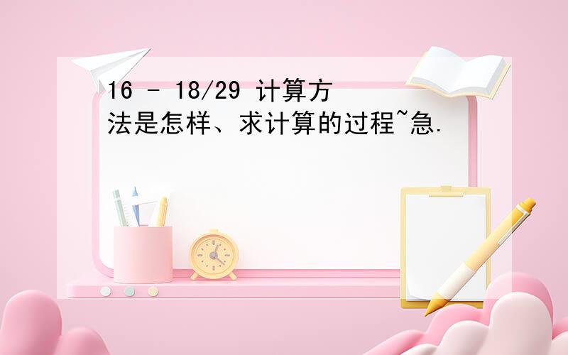 16 - 18/29 计算方法是怎样、求计算的过程~急.