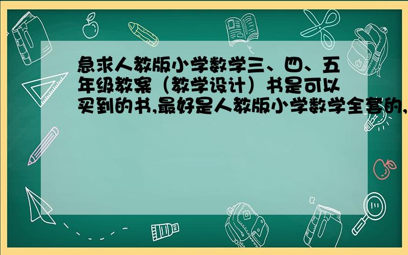 急求人教版小学数学三、四、五年级教案（教学设计）书是可以买到的书,最好是人教版小学数学全套的,里面有详细的教学分析、教学目标、教学种难点、教学方案、教学设计.