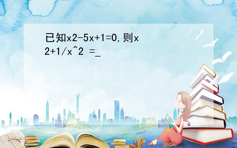 已知x2-5x+1=0,则x2+1/x^2 =_