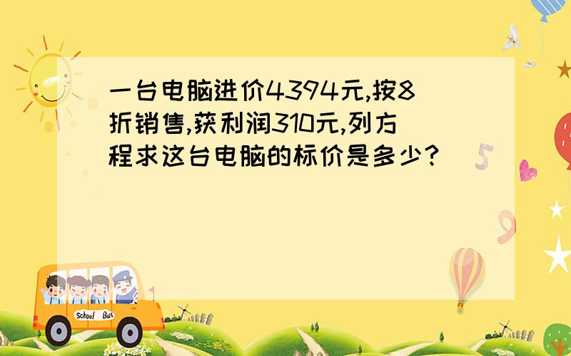 一台电脑进价4394元,按8折销售,获利润310元,列方程求这台电脑的标价是多少?