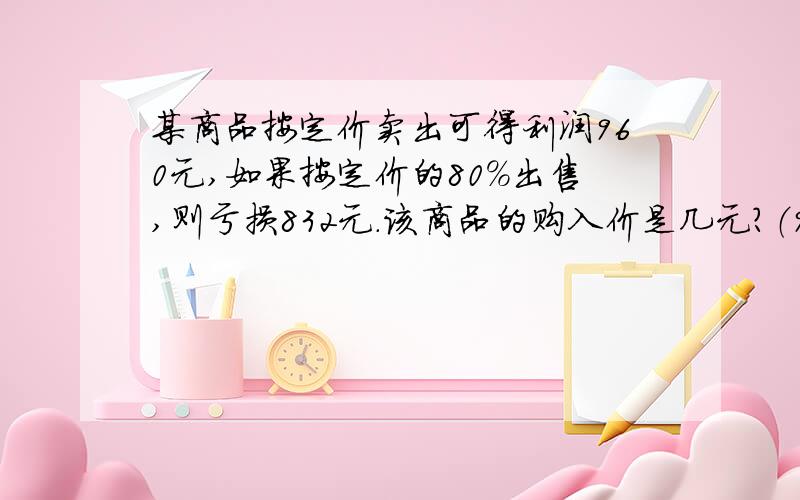 某商品按定价卖出可得利润960元,如果按定价的80%出售,则亏损832元.该商品的购入价是几元?（960×80%+832）÷（1-80%）