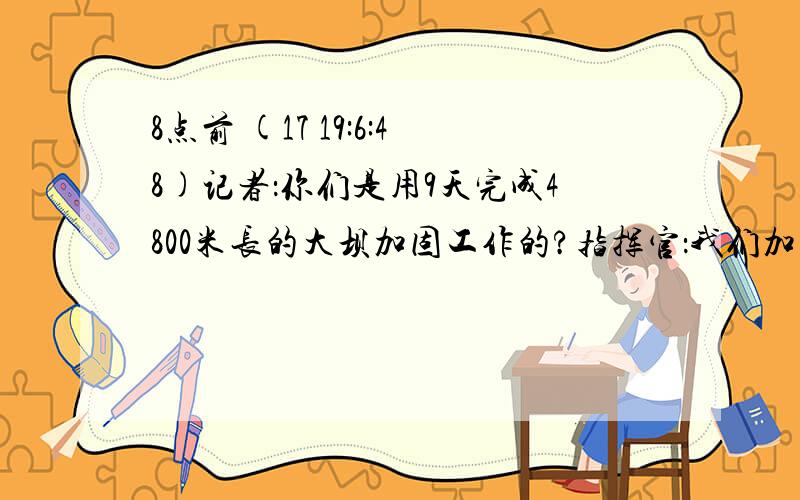 8点前 (17 19:6:48)记者：你们是用9天完成4800米长的大坝加固工作的?指挥官：我们加固600米后,采用新的加固模式,这样每天加固的长度是原来的2倍.问：通过这段话,请你求出解放军原来每天加固