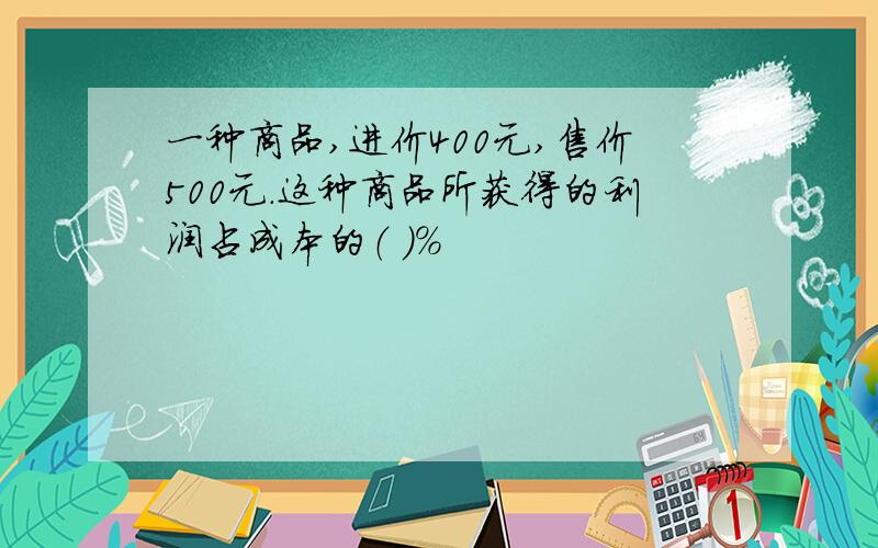 一种商品,进价400元,售价500元.这种商品所获得的利润占成本的（ ）%