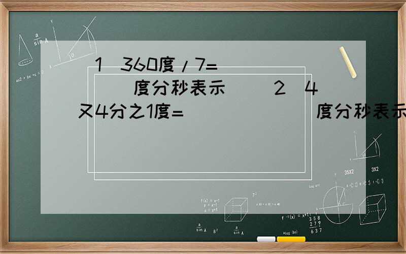 （1）360度/7=______（度分秒表示） （2）4又4分之1度=______（度分秒表示） （3）4度9’36