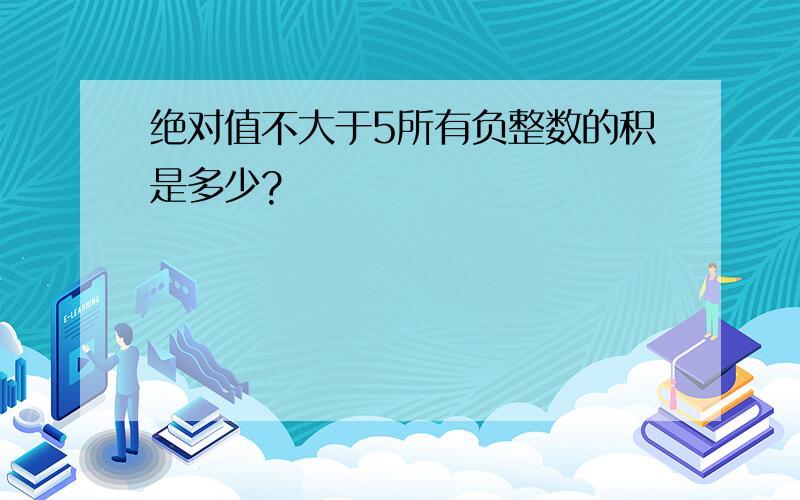 绝对值不大于5所有负整数的积是多少?