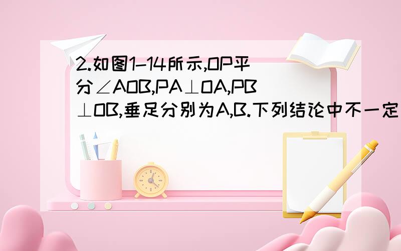 2.如图1-14所示,OP平分∠AOB,PA⊥OA,PB⊥OB,垂足分别为A,B.下列结论中不一定成立的是A.PA=PB B.OP平分∠APB C.OA=OB D.AB垂直平分OP