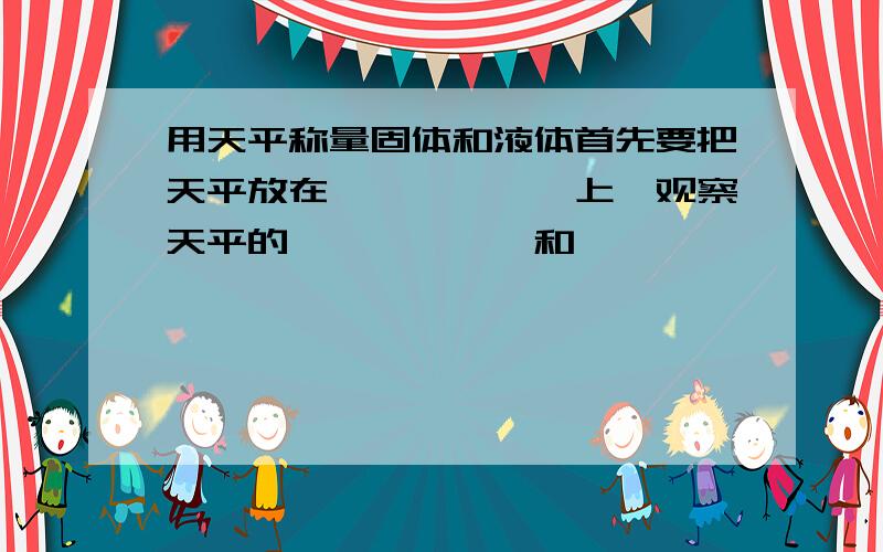 用天平称量固体和液体首先要把天平放在{————}上,观察天平的{————}和{————}