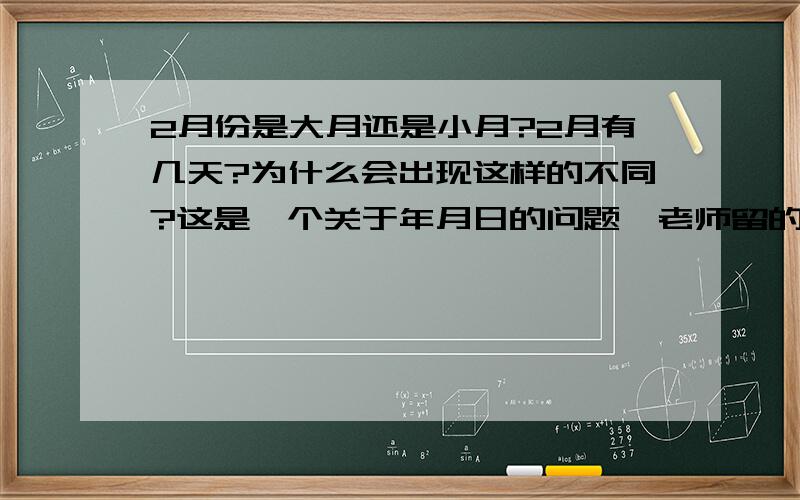 2月份是大月还是小月?2月有几天?为什么会出现这样的不同?这是一个关于年月日的问题,老师留的.