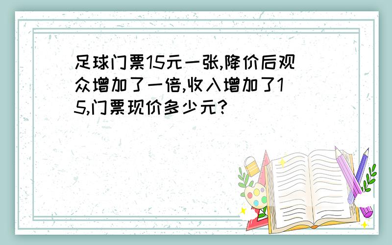 足球门票15元一张,降价后观众增加了一倍,收入增加了1|5,门票现价多少元?