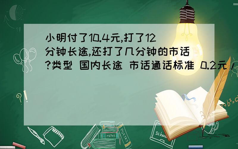 小明付了10.4元,打了12分钟长途,还打了几分钟的市话?类型 国内长途 市话通话标准 0.2元/分钟 0.4元/3分钟（内共）0.2/分钟（超出3分钟部分）