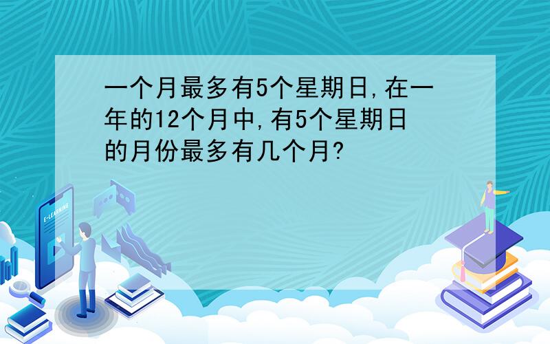 一个月最多有5个星期日,在一年的12个月中,有5个星期日的月份最多有几个月?