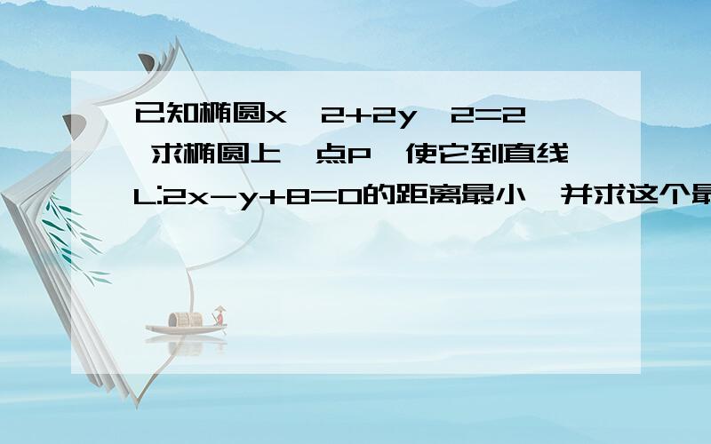 已知椭圆x^2+2y^2=2 求椭圆上一点P,使它到直线L:2x-y+8=0的距离最小,并求这个最小已知椭圆x^2=2y^2=2 求椭圆上一点P,使它到直线L:2x-y+8=0的距离最小,并求这个最小距离