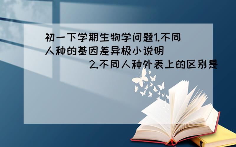 初一下学期生物学问题1.不同人种的基因差异极小说明(        )2.不同人种外表上的区别是(  ) 3.亚洲黄种人肤色个体表现不同,有的人音晒太阳较多等原因,肤色较黑,但黑不过非洲人,有的人较白