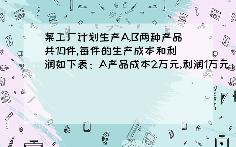 某工厂计划生产A,B两种产品共10件,每件的生产成本和利润如下表：A产品成本2万元,利润1万元；B产品成本5万元,利润3万元.　　　　　　　　　　　　　　　　　（1）某工厂计划获利14万元,问