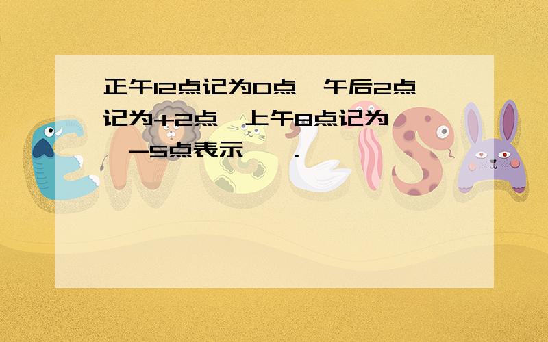 正午12点记为0点,午后2点记为+2点,上午8点记为——,-5点表示——.