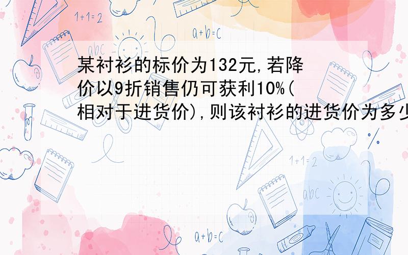 某衬衫的标价为132元,若降价以9折销售仍可获利10%(相对于进货价),则该衬衫的进货价为多少元?